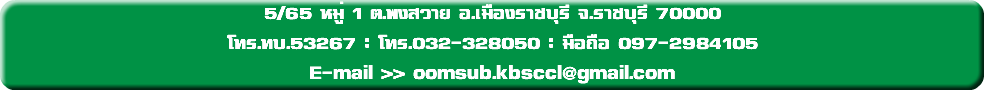 5/65 หมู่ 1 ต.พงสวาย อ.เมืองราชบุรี จ.ราชบุรี 70000 โทร.ทบ.53267 : โทร.032-328050 : มือถือ 097-2984105 E-mail >> oomsub.kbsccl@gmail.com
